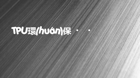TPU環(huán)保，可持續(xù)發(fā)展之路